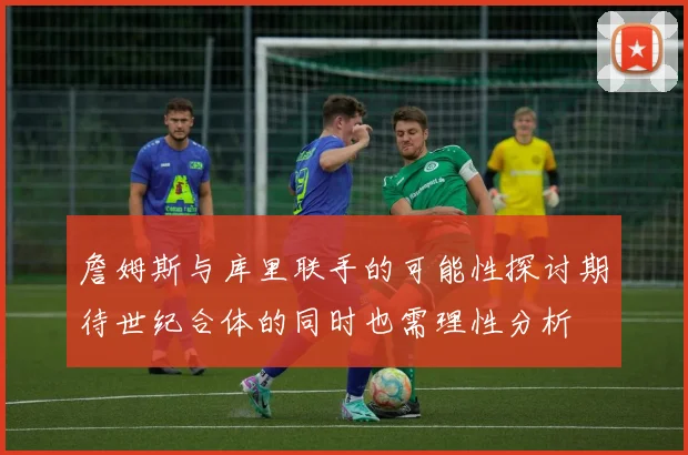 詹姆斯与库里联手的可能性探讨期待世纪合体的同时也需理性分析