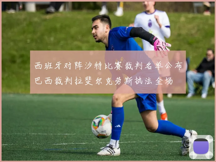 西班牙对阵沙特比赛裁判名单公布巴西裁判拉斐尔克劳斯执法全场
