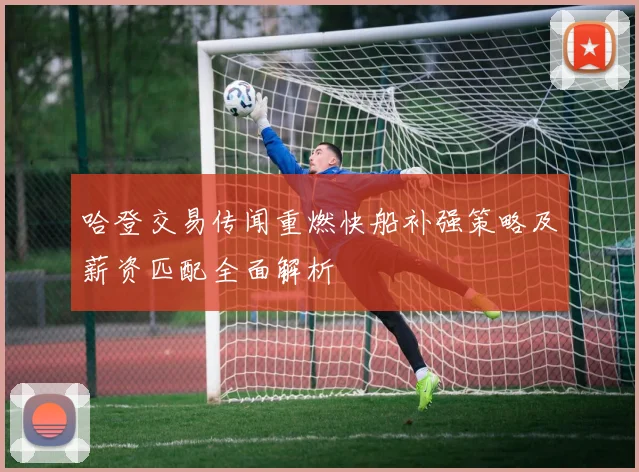 哈登交易传闻重燃快船补强策略及薪资匹配全面解析