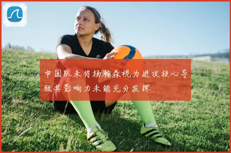 中国队未将杨瀚森视为进攻核心导致其影响力未能充分发挥
