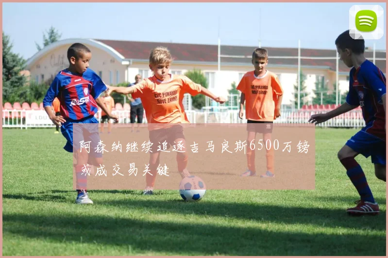 阿森纳继续追逐吉马良斯6500万镑或成交易关键