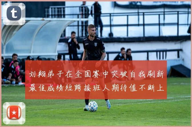 刘翔弟子在全国赛中突破自我刷新最佳成绩短跨接班人期待值不断上升