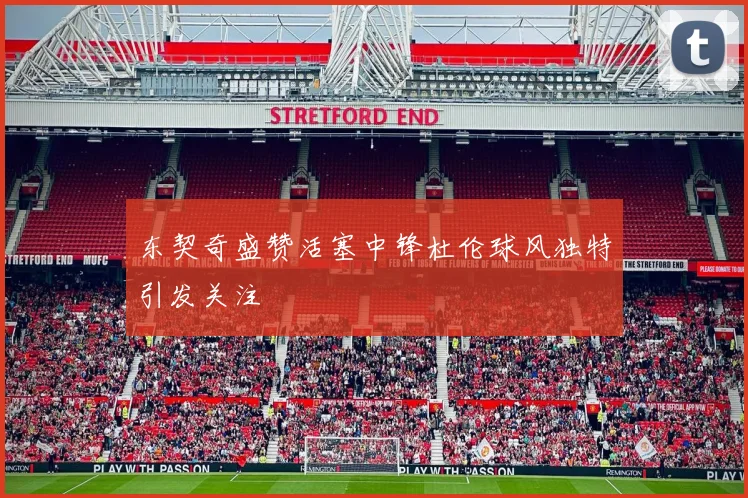 东契奇盛赞活塞中锋杜伦球风独特引发关注