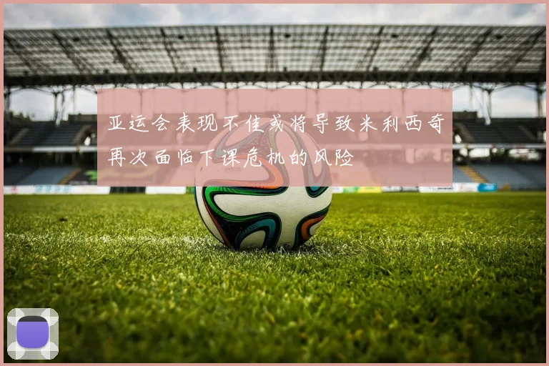 亚运会表现不佳或将导致米利西奇再次面临下课危机的风险