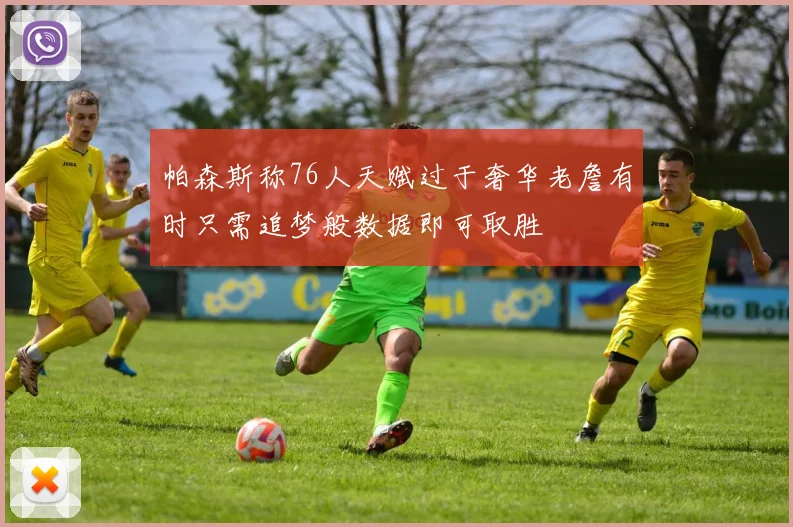 帕森斯称76人天赋过于奢华老詹有时只需追梦般数据即可取胜