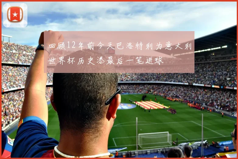回顾12年前今天巴洛特利为意大利世界杯历史添最后一笔进球