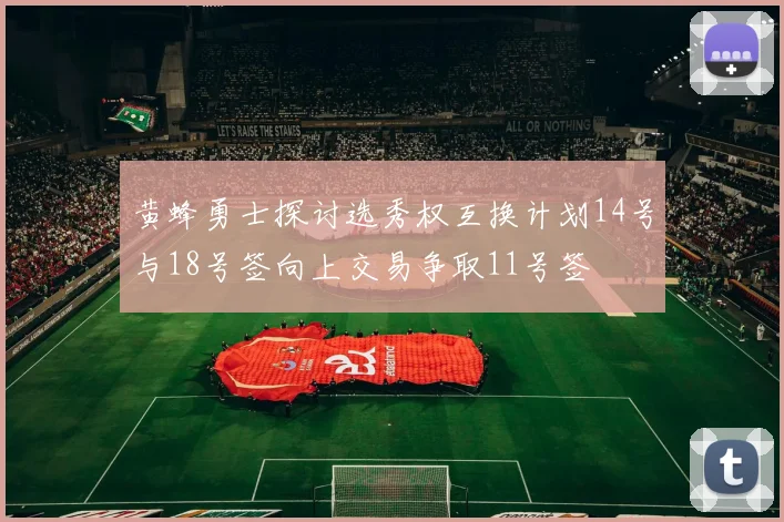 黄蜂勇士探讨选秀权互换计划14号与18号签向上交易争取11号签