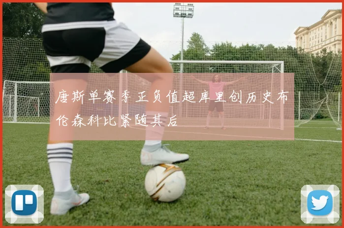 唐斯单赛季正负值超库里创历史布伦森科比紧随其后