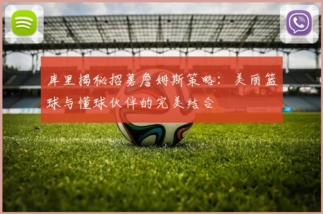 库里揭秘招募詹姆斯策略：美丽篮球与懂球伙伴的完美结合