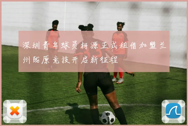 深圳青年球员柯源正式租借加盟兰州陇原竞技开启新征程