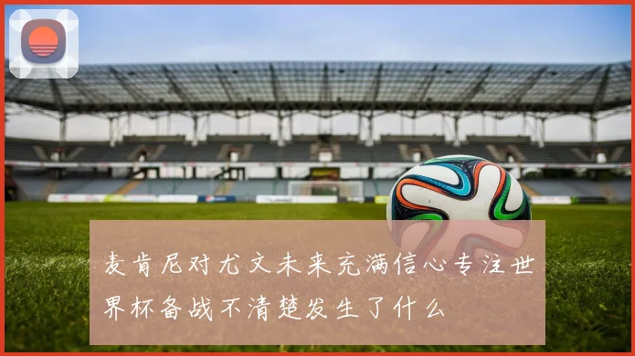 麦肯尼对尤文未来充满信心专注世界杯备战不清楚发生了什么