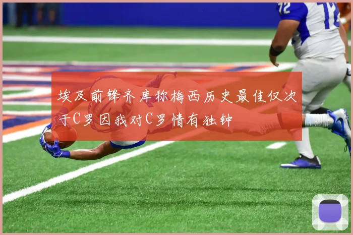 埃及前锋齐库称梅西历史最佳仅次于C罗因我对C罗情有独钟
