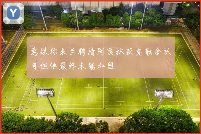 意媒称米兰聘请阿莫林获克勒舍认可但他最终未能加盟
